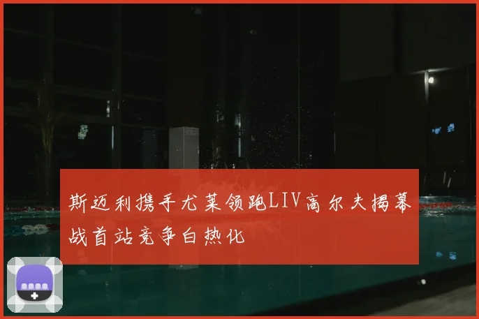 斯迈利携手尤莱领跑LIV高尔夫揭幕战首站竞争白热化