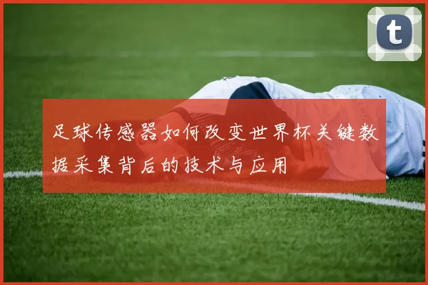 足球传感器如何改变世界杯关键数据采集背后的技术与应用