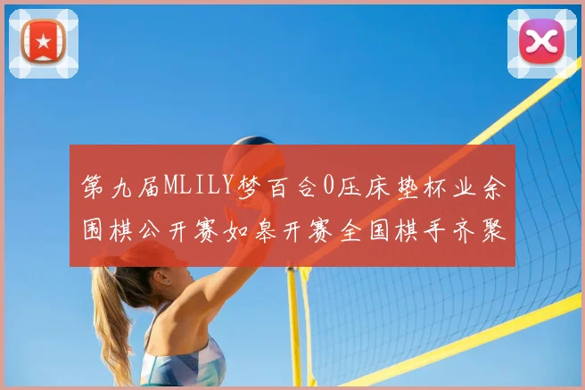 第九届MLILY梦百合0压床垫杯业余围棋公开赛如皋开赛全国棋手齐聚对弈