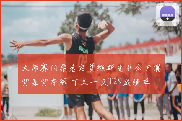 大师赛门票落定贾维斯南非公开赛背靠背夺冠 丁文一交T29成绩单