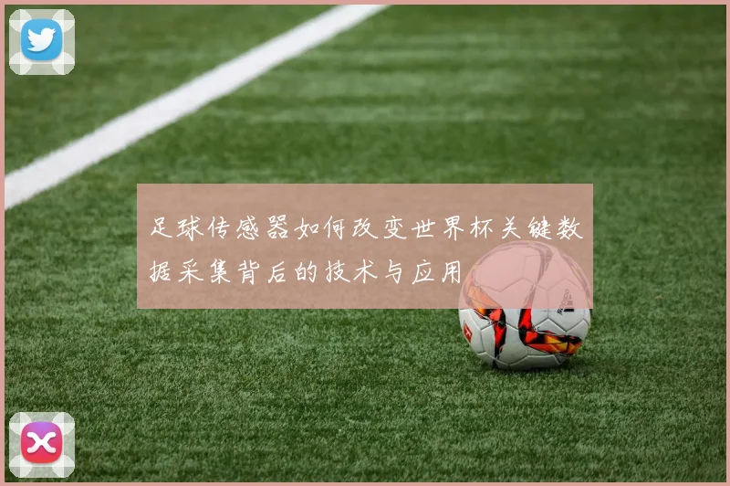 足球传感器如何改变世界杯关键数据采集背后的技术与应用