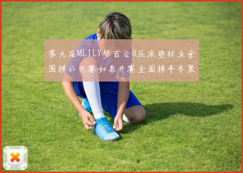 第九届MLILY梦百合0压床垫杯业余围棋公开赛如皋开赛全国棋手齐聚对弈