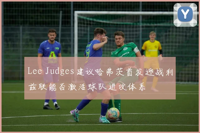 Lee Judges建议哈弗茨首发迎战利兹联能否激活球队进攻体系