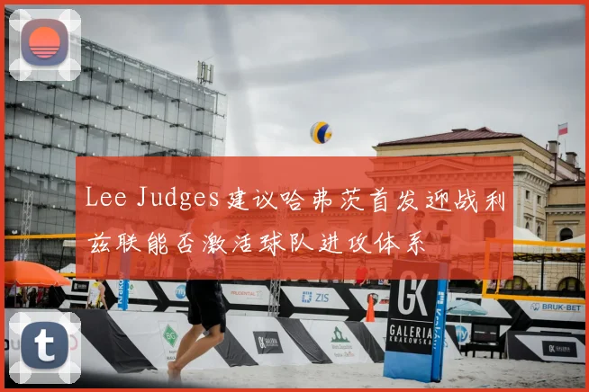 Lee Judges建议哈弗茨首发迎战利兹联能否激活球队进攻体系