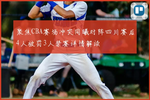 聚焦CBA赛场冲突同曦对阵四川赛后4人被罚3人禁赛详情解读