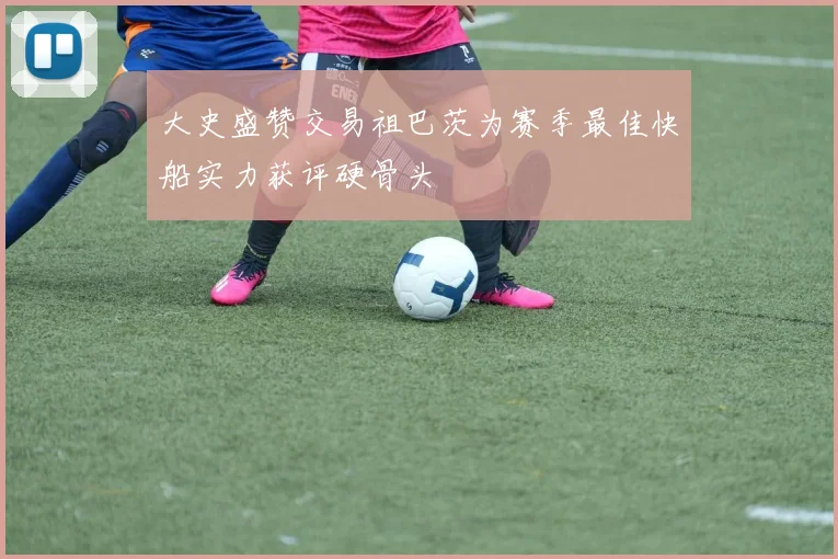 大史盛赞交易祖巴茨为赛季最佳快船实力获评硬骨头