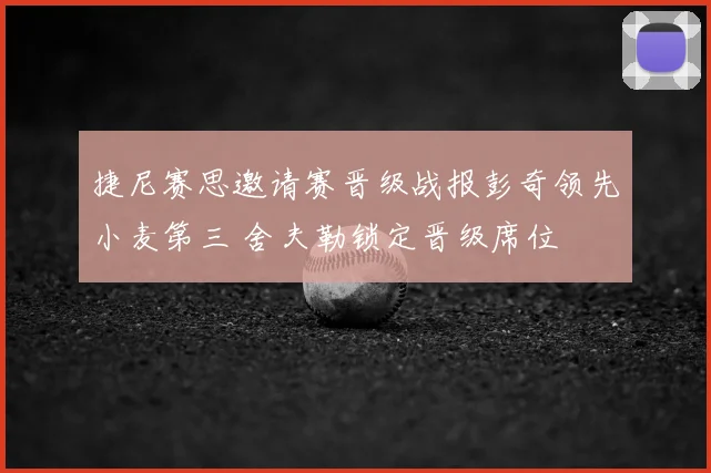 捷尼赛思邀请赛晋级战报彭奇领先小麦第三 舍夫勒锁定晋级席位