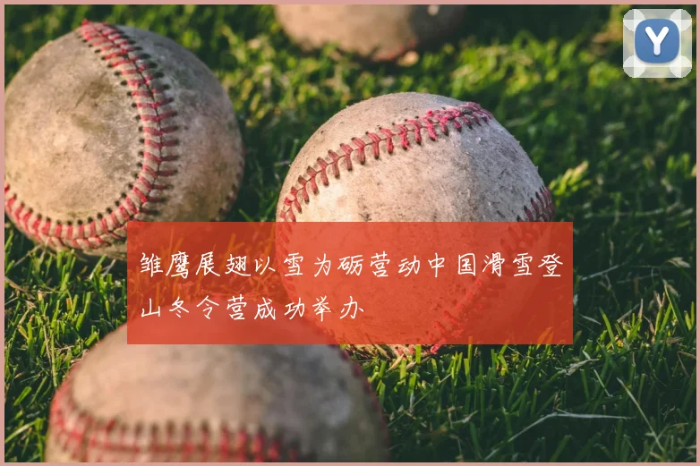 雏鹰展翅以雪为砺营动中国滑雪登山冬令营成功举办