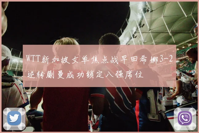 WTT新加坡女单焦点战早田希娜3-2逆转蒯曼成功锁定八强席位