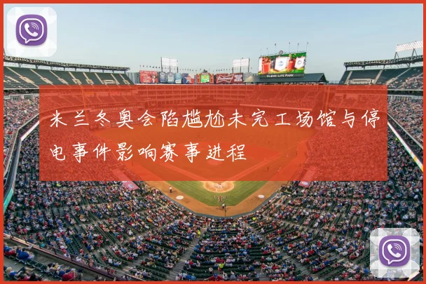 米兰冬奥会陷尴尬未完工场馆与停电事件影响赛事进程