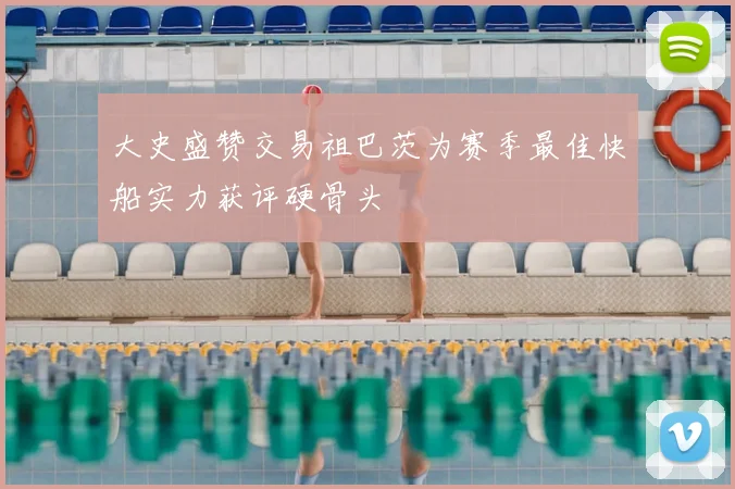 大史盛赞交易祖巴茨为赛季最佳快船实力获评硬骨头