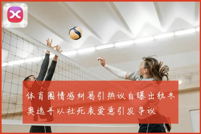 体育圈情感纠葛引热议自曝出轨冬奥选手以社死表爱意引发争议