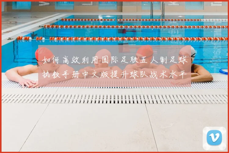 如何高效利用国际足联五人制足球执教手册中文版提升球队战术水平