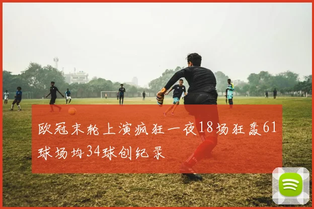 欧冠末轮上演疯狂一夜18场狂轰61球场均34球创纪录