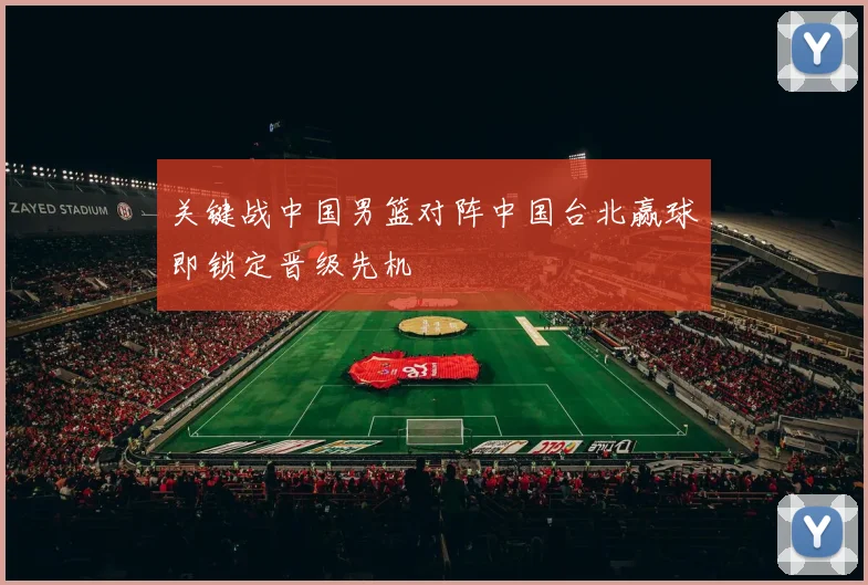 关键战中国男篮对阵中国台北赢球即锁定晋级先机