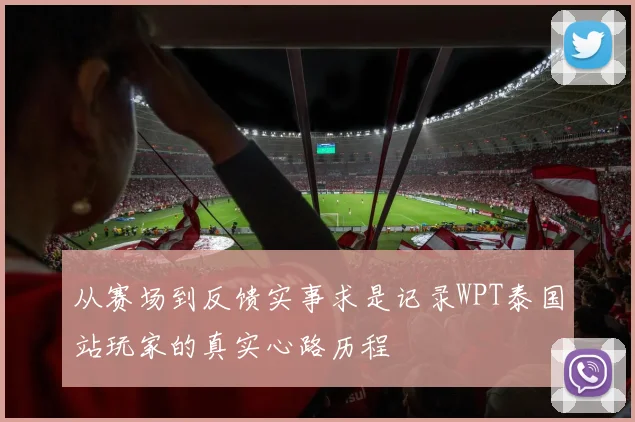 从赛场到反馈实事求是记录WPT泰国站玩家的真实心路历程