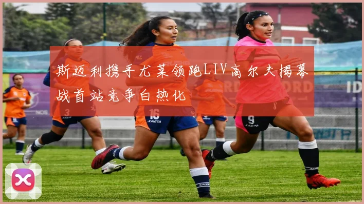 斯迈利携手尤莱领跑LIV高尔夫揭幕战首站竞争白热化