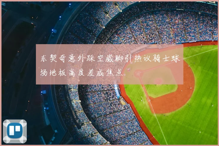 东契奇意外踩空崴脚引热议骑士球场地板高度差成焦点