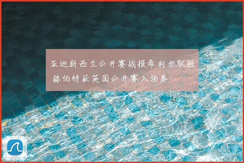 亚巡新西兰公开赛战报希利尔取胜 赫伯特获英国公开赛入场券