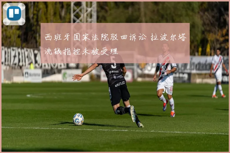 西班牙国家法院驳回诉讼 拉波尔塔洗钱指控未被受理